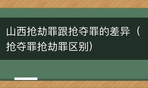 山西抢劫罪跟抢夺罪的差异（抢夺罪抢劫罪区别）