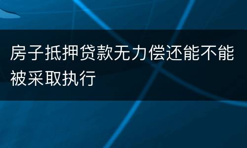 房子抵押贷款无力偿还能不能被采取执行