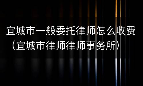 宜城市一般委托律师怎么收费（宜城市律师律师事务所）