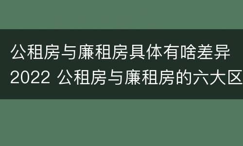 公租房与廉租房具体有啥差异2022 公租房与廉租房的六大区别