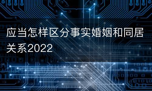 应当怎样区分事实婚姻和同居关系2022