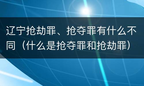 辽宁抢劫罪、抢夺罪有什么不同（什么是抢夺罪和抢劫罪）