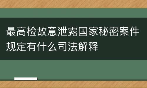 最高检故意泄露国家秘密案件规定有什么司法解释