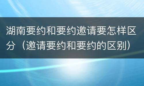 湖南要约和要约邀请要怎样区分（邀请要约和要约的区别）