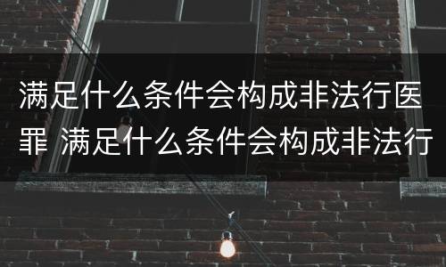 满足什么条件会构成非法行医罪 满足什么条件会构成非法行医罪行为