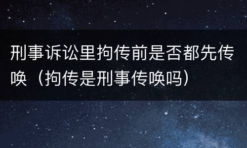 刑事诉讼里拘传前是否都先传唤（拘传是刑事传唤吗）