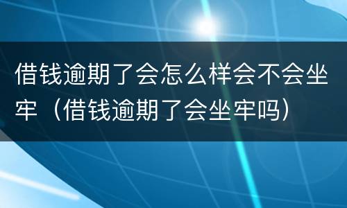 借钱逾期了会怎么样会不会坐牢（借钱逾期了会坐牢吗）