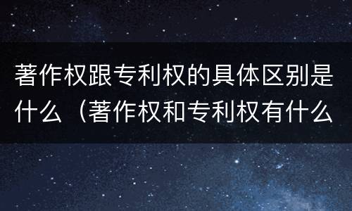 著作权跟专利权的具体区别是什么（著作权和专利权有什么区别）