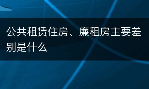 公共租赁住房、廉租房主要差别是什么