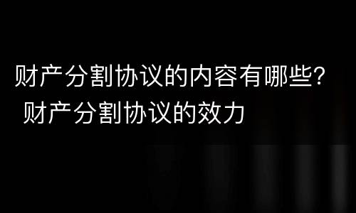 财产分割协议的内容有哪些？ 财产分割协议的效力