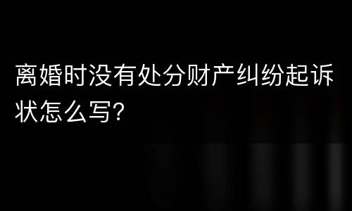 离婚时没有处分财产纠纷起诉状怎么写？