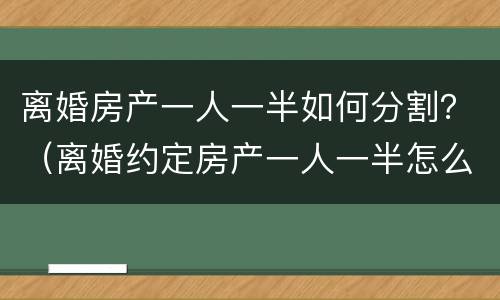 离婚房产一人一半如何分割？（离婚约定房产一人一半怎么起诉分割）