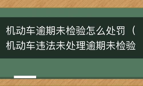 机动车逾期未检验怎么处罚（机动车违法未处理逾期未检验会造成什么后果）