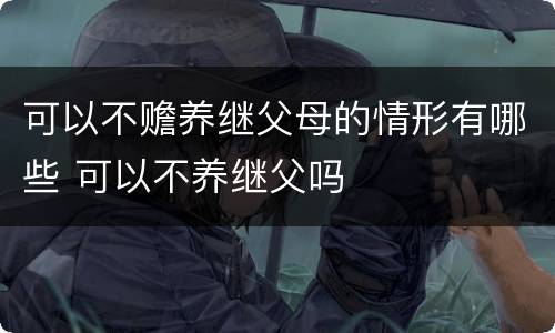 可以不赡养继父母的情形有哪些 可以不养继父吗