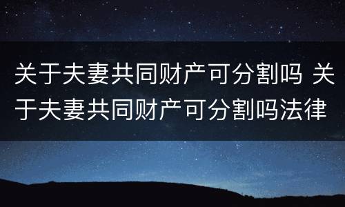 关于夫妻共同财产可分割吗 关于夫妻共同财产可分割吗法律规定