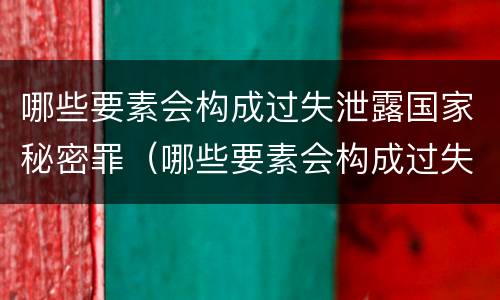 哪些要素会构成过失泄露国家秘密罪（哪些要素会构成过失泄露国家秘密罪）