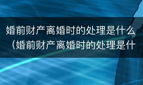 婚前财产离婚时的处理是什么（婚前财产离婚时的处理是什么意思）