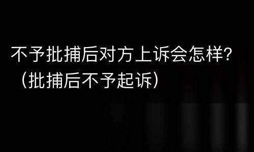 不予批捕后对方上诉会怎样？（批捕后不予起诉）