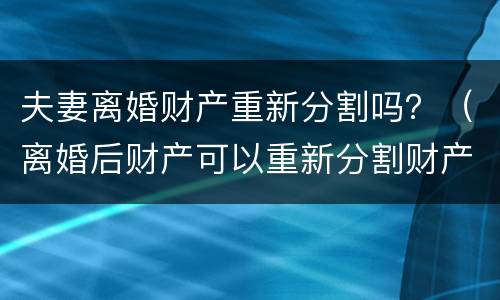 夫妻离婚财产重新分割吗？（离婚后财产可以重新分割财产吗）