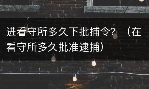 进看守所多久下批捕令？（在看守所多久批准逮捕）