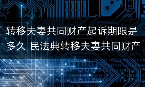 转移夫妻共同财产起诉期限是多久 民法典转移夫妻共同财产,追诉期多久