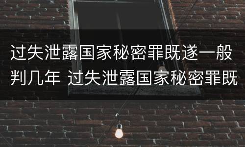 过失泄露国家秘密罪既遂一般判几年 过失泄露国家秘密罪既遂一般判几年徒刑