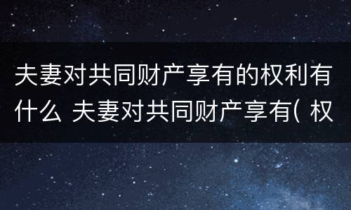 夫妻对共同财产享有的权利有什么 夫妻对共同财产享有( 权利