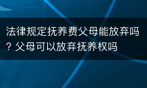 法律规定抚养费父母能放弃吗? 父母可以放弃抚养权吗