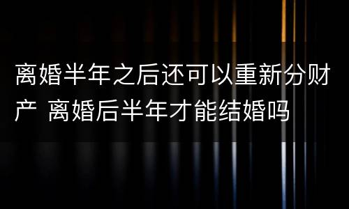 离婚半年之后还可以重新分财产 离婚后半年才能结婚吗