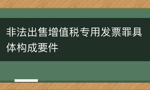 非法出售增值税专用发票罪具体构成要件