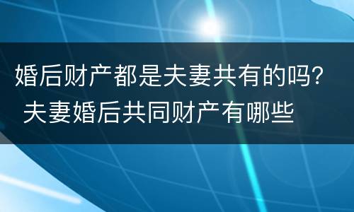 婚后财产都是夫妻共有的吗？ 夫妻婚后共同财产有哪些